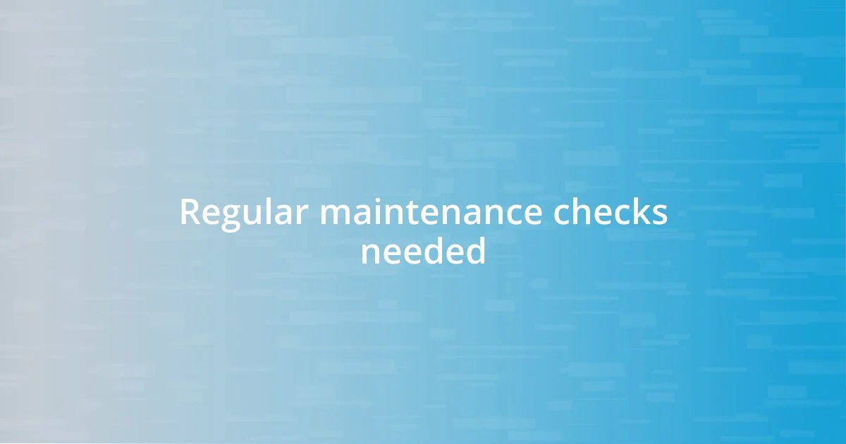 Regular maintenance checks needed