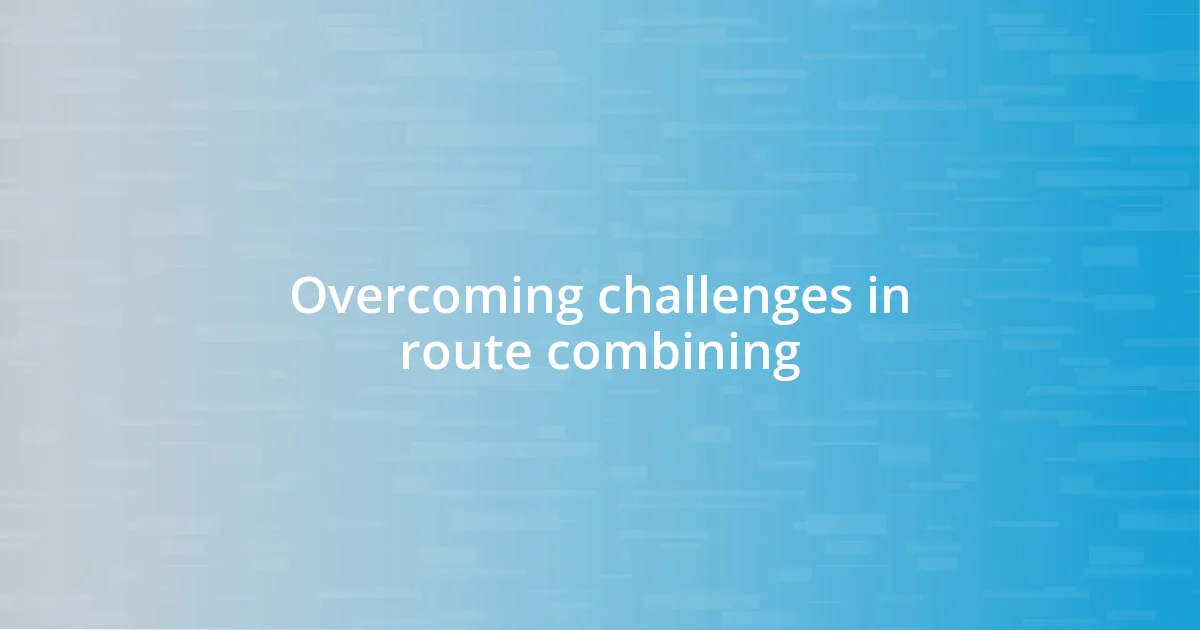 Overcoming challenges in route combining